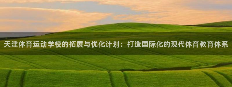 JJB竞技宝官网下载平台注册:天津体育运动学校的拓展与优化计